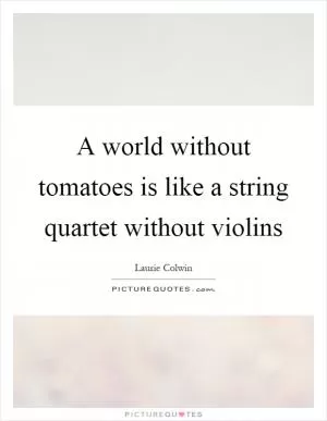 A world without tomatoes is like a string quartet without violins Picture Quote #1