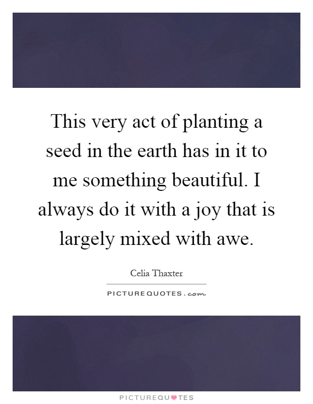 This very act of planting a seed in the earth has in it to me something beautiful. I always do it with a joy that is largely mixed with awe Picture Quote #1