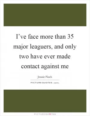 I’ve face more than 35 major leaguers, and only two have ever made contact against me Picture Quote #1