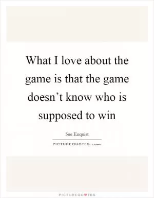What I love about the game is that the game doesn’t know who is supposed to win Picture Quote #1