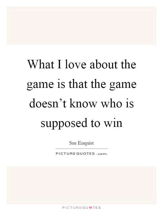 What I love about the game is that the game doesn't know who is supposed to win Picture Quote #1