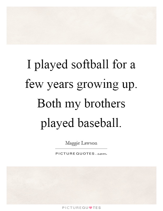 I played softball for a few years growing up. Both my brothers played baseball Picture Quote #1