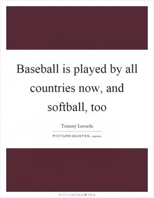 Baseball is played by all countries now, and softball, too Picture Quote #1