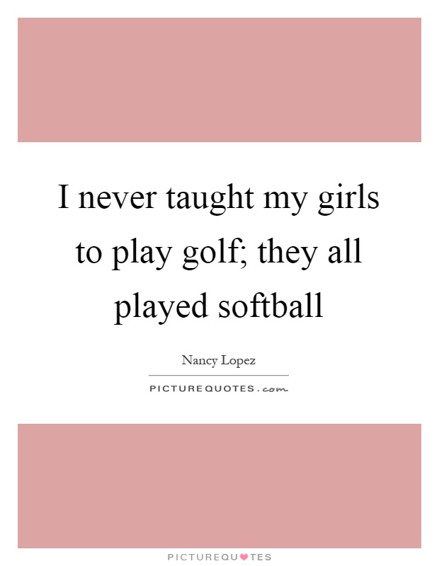 I never taught my girls to play golf; they all played softball Picture Quote #1
