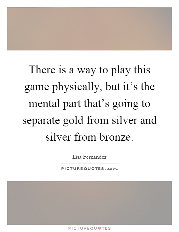 There is a way to play this game physically, but it's the mental part that's going to separate gold from silver and silver from bronze Picture Quote #1