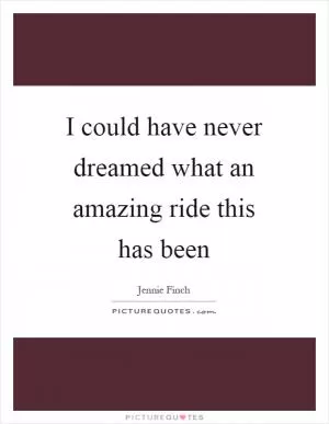 I could have never dreamed what an amazing ride this has been Picture Quote #1
