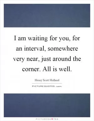 I am waiting for you, for an interval, somewhere very near, just around the corner. All is well Picture Quote #1