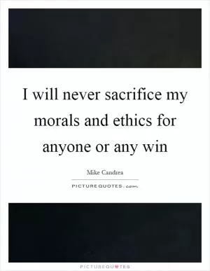 I will never sacrifice my morals and ethics for anyone or any win Picture Quote #1