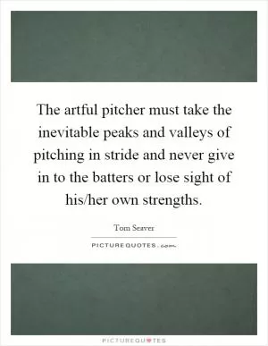 The artful pitcher must take the inevitable peaks and valleys of pitching in stride and never give in to the batters or lose sight of his/her own strengths Picture Quote #1