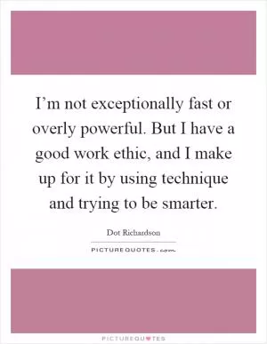 I’m not exceptionally fast or overly powerful. But I have a good work ethic, and I make up for it by using technique and trying to be smarter Picture Quote #1