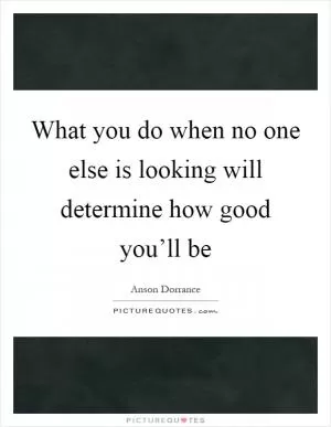 What you do when no one else is looking will determine how good you’ll be Picture Quote #1