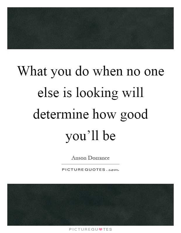 What you do when no one else is looking will determine how good you'll be Picture Quote #1