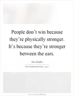 People don’t win because they’re physically stronger. It’s because they’re stronger between the ears Picture Quote #1