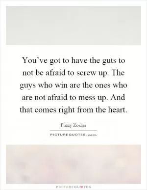 You’ve got to have the guts to not be afraid to screw up. The guys who win are the ones who are not afraid to mess up. And that comes right from the heart Picture Quote #1