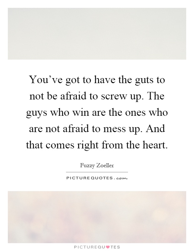 You've got to have the guts to not be afraid to screw up. The guys who win are the ones who are not afraid to mess up. And that comes right from the heart Picture Quote #1