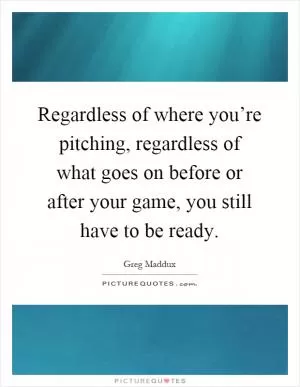 Regardless of where you’re pitching, regardless of what goes on before or after your game, you still have to be ready Picture Quote #1
