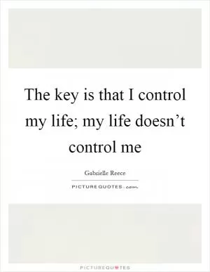 The key is that I control my life; my life doesn’t control me Picture Quote #1