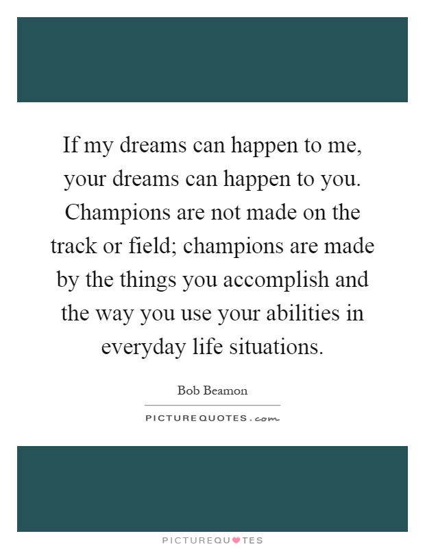 If my dreams can happen to me, your dreams can happen to you. Champions are not made on the track or field; champions are made by the things you accomplish and the way you use your abilities in everyday life situations Picture Quote #1