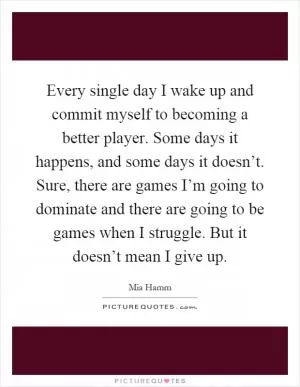 Every single day I wake up and commit myself to becoming a better player. Some days it happens, and some days it doesn’t. Sure, there are games I’m going to dominate and there are going to be games when I struggle. But it doesn’t mean I give up Picture Quote #1