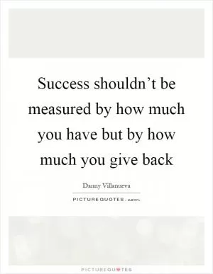 Success shouldn’t be measured by how much you have but by how much you give back Picture Quote #1