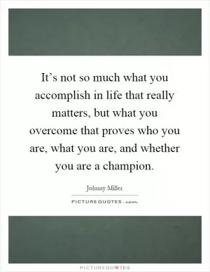 It’s not so much what you accomplish in life that really matters, but what you overcome that proves who you are, what you are, and whether you are a champion Picture Quote #1
