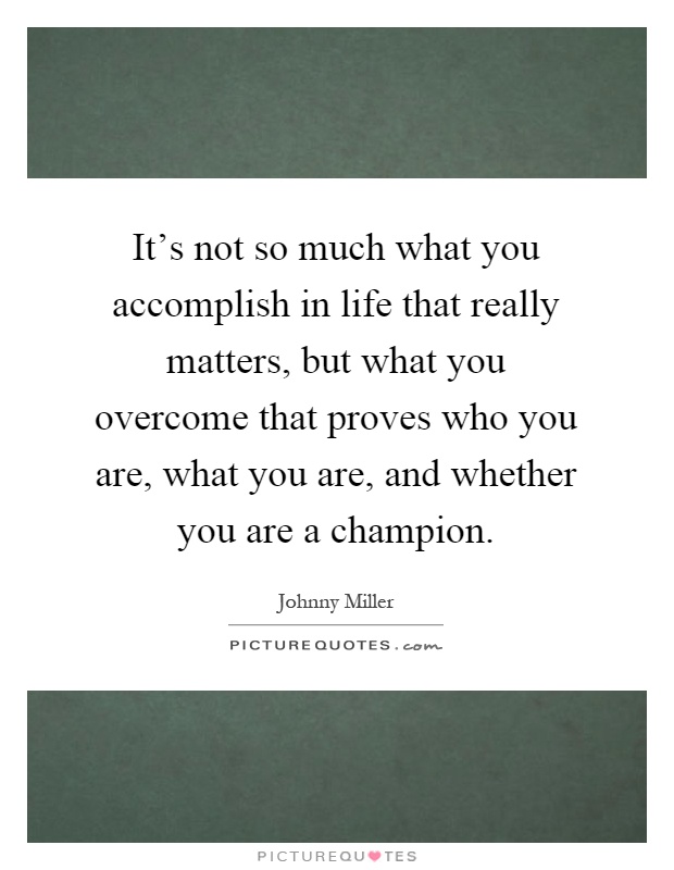 It's not so much what you accomplish in life that really matters, but what you overcome that proves who you are, what you are, and whether you are a champion Picture Quote #1