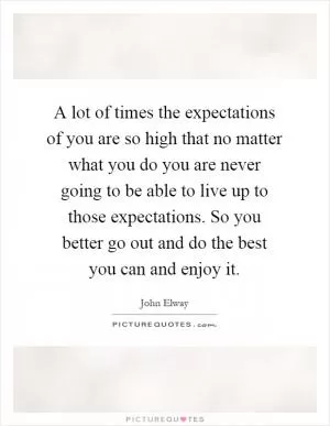 A lot of times the expectations of you are so high that no matter what you do you are never going to be able to live up to those expectations. So you better go out and do the best you can and enjoy it Picture Quote #1