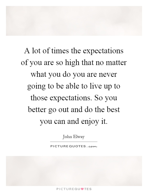 A lot of times the expectations of you are so high that no matter what you do you are never going to be able to live up to those expectations. So you better go out and do the best you can and enjoy it Picture Quote #1