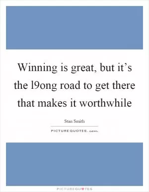 Winning is great, but it’s the l9ong road to get there that makes it worthwhile Picture Quote #1