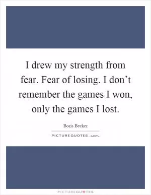 I drew my strength from fear. Fear of losing. I don’t remember the games I won, only the games I lost Picture Quote #1