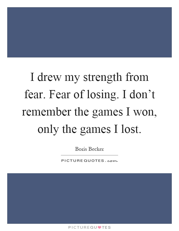 I drew my strength from fear. Fear of losing. I don't remember the games I won, only the games I lost Picture Quote #1
