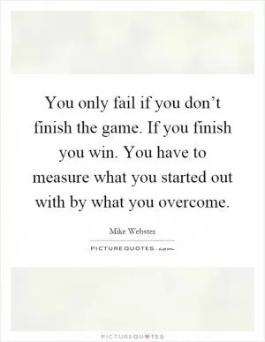 You only fail if you don’t finish the game. If you finish you win. You have to measure what you started out with by what you overcome Picture Quote #1