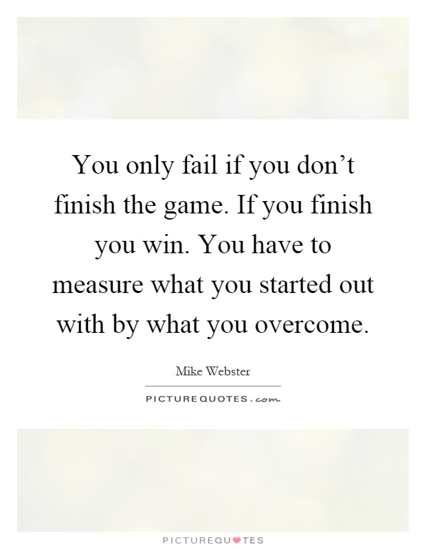 You only fail if you don't finish the game. If you finish you win. You have to measure what you started out with by what you overcome Picture Quote #1