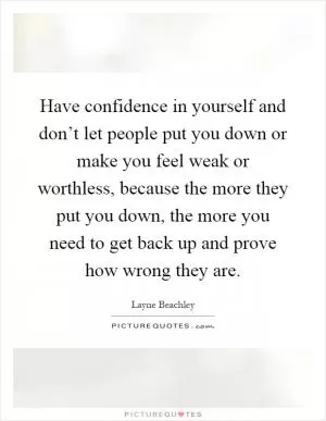 Have confidence in yourself and don’t let people put you down or make you feel weak or worthless, because the more they put you down, the more you need to get back up and prove how wrong they are Picture Quote #1