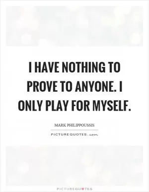 I have nothing to prove to anyone. I only play for myself Picture Quote #1