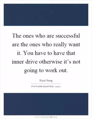 The ones who are successful are the ones who really want it. You have to have that inner drive otherwise it’s not going to work out Picture Quote #1