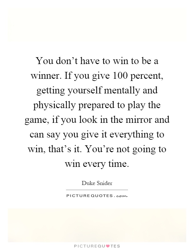 You don't have to win to be a winner. If you give 100 percent, getting yourself mentally and physically prepared to play the game, if you look in the mirror and can say you give it everything to win, that's it. You're not going to win every time Picture Quote #1