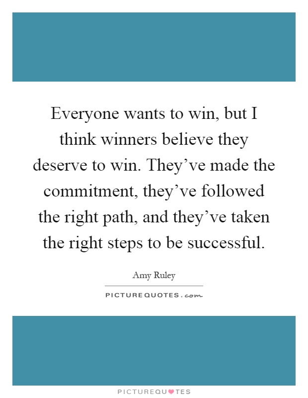 Everyone wants to win, but I think winners believe they deserve to win. They've made the commitment, they've followed the right path, and they've taken the right steps to be successful Picture Quote #1