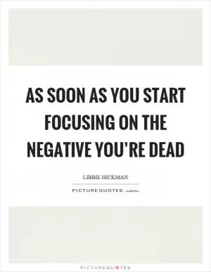 As soon as you start focusing on the negative you’re dead Picture Quote #1
