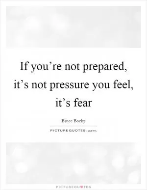 If you’re not prepared, it’s not pressure you feel, it’s fear Picture Quote #1