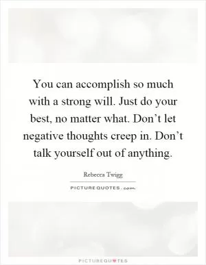 You can accomplish so much with a strong will. Just do your best, no matter what. Don’t let negative thoughts creep in. Don’t talk yourself out of anything Picture Quote #1