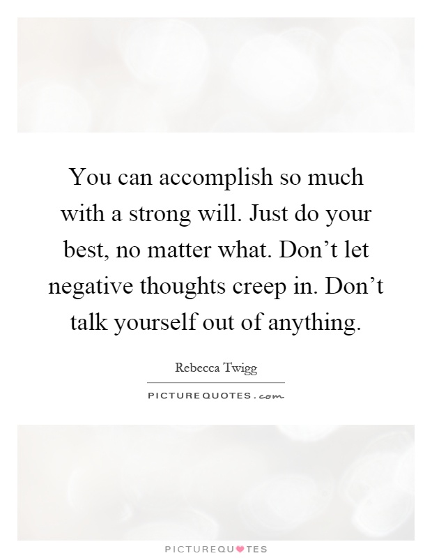 You can accomplish so much with a strong will. Just do your best, no matter what. Don't let negative thoughts creep in. Don't talk yourself out of anything Picture Quote #1