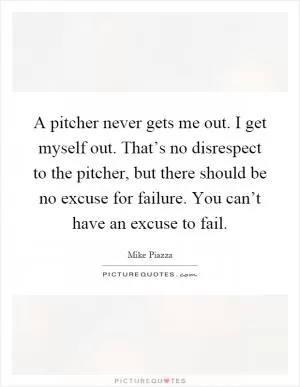 A pitcher never gets me out. I get myself out. That’s no disrespect to the pitcher, but there should be no excuse for failure. You can’t have an excuse to fail Picture Quote #1