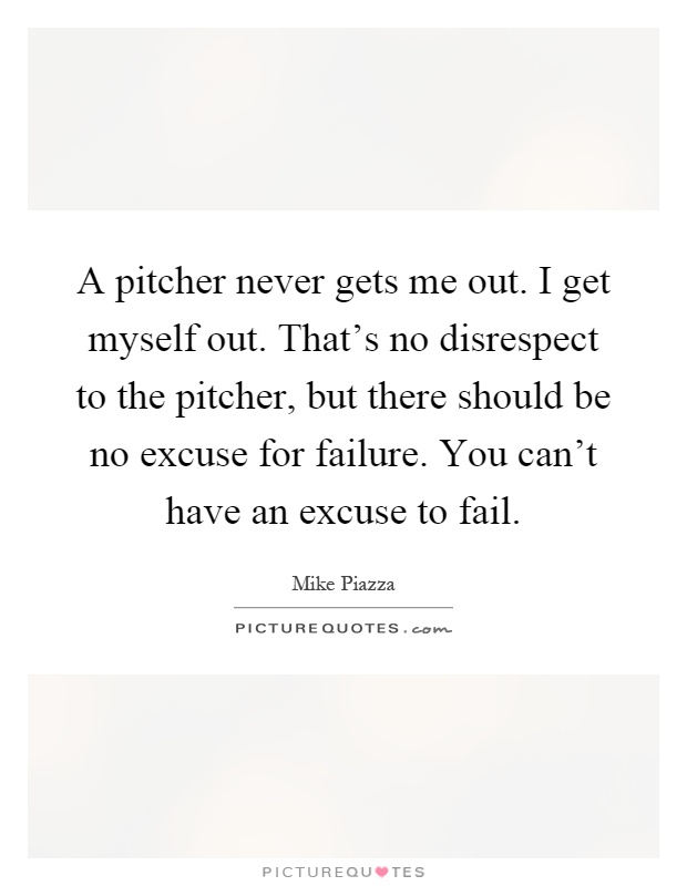 A pitcher never gets me out. I get myself out. That's no disrespect to the pitcher, but there should be no excuse for failure. You can't have an excuse to fail Picture Quote #1