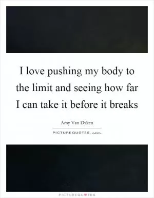 I love pushing my body to the limit and seeing how far I can take it before it breaks Picture Quote #1