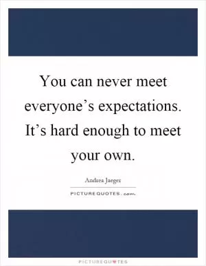 You can never meet everyone’s expectations. It’s hard enough to meet your own Picture Quote #1