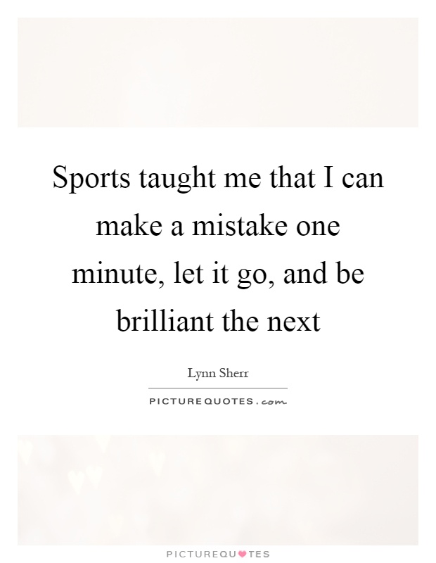 Sports taught me that I can make a mistake one minute, let it go, and be brilliant the next Picture Quote #1