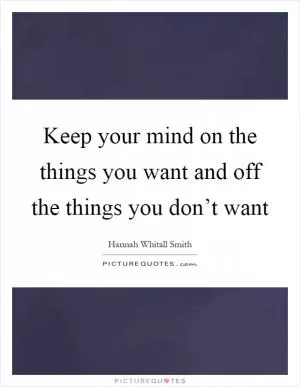 Keep your mind on the things you want and off the things you don’t want Picture Quote #1