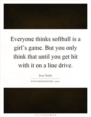 Everyone thinks softball is a girl’s game. But you only think that until you get hit with it on a line drive Picture Quote #1