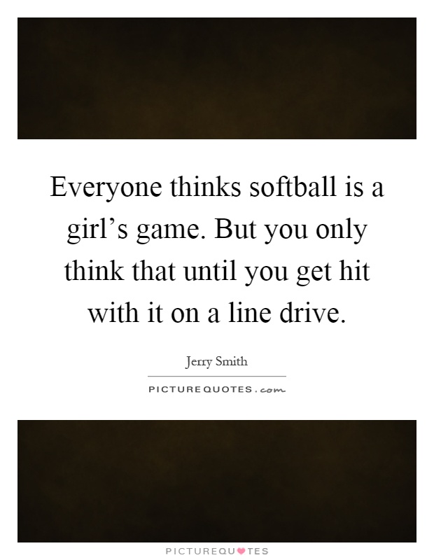 Everyone thinks softball is a girl's game. But you only think that until you get hit with it on a line drive Picture Quote #1